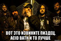  вот это извините пиздец, acid bath и то лучше