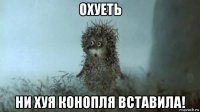 охуеть ни хуя конопля вставила!
