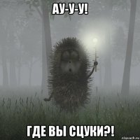ау-у-у! где вы сцуки?!