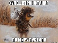 хуле... страна такая по миру пустили