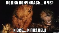 водка кончилась... и че? и все..., и пиздец!