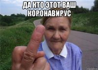 да кто этот ваш коронавирус 