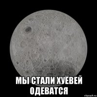  мы стали хуёвей одеватся