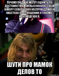 почему люди не могут оценить по достоинству мой высококлассный юмор? совершенно несправедливо и жестоко по отношению к такому красавцу, как я. шути про мамок делов то