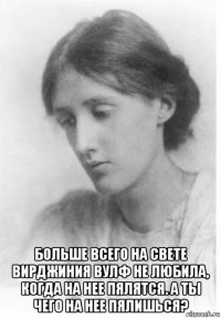  больше всего на свете вирджиния вулф не любила, когда на нее пялятся. а ты чего на нее пялишься?
