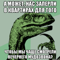 а может, нас заперли в квартирах для того чтобы мы чаще смотрели вечернего мудозвона?