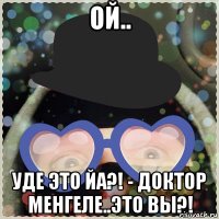 ой.. уде это йа?! - доктор менгеле..это вы?!