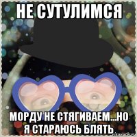 не сутулимся морду не стягиваем...но я стараюсь блять