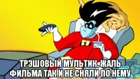  трэшовый мультик, жаль фильма так и не сняли по нему
