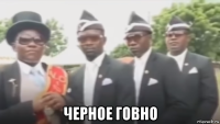  черное говно