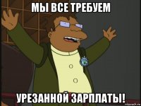 мы все требуем урезанной зарплаты!