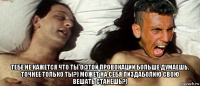  тебе не кажется что ты о этой провокации больше думаешь, точнее только ты?) может на себя пиздаболию свою вешать станешь?)