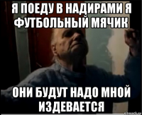 я поеду в надирами я футбольный мячик они будут надо мной издевается