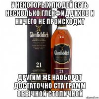 у некоторых людей есть несколько гленфиддихов и ничего не происходит другим же наоборот достаточно ста грамм обычной столичной