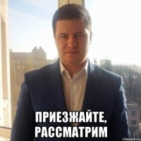  приезжайте, рассматрим