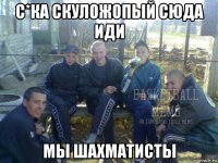 с*ка скуложопый сюда иди мы шахматисты