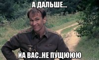 а дальше... йа вас..не пущююю