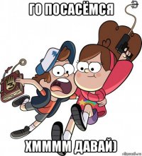 го посасёмся хмммм давай)