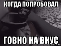 когда попробовал говно на вкус