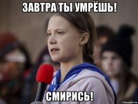 завтра ты умрёшь! смирись!