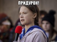придурок! 