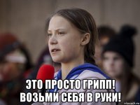  это просто грипп! возьми себя в руки!