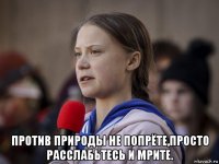  против природы не попрёте,просто расслабьтесь и мрите.