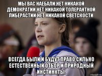 мы вас наебали.нет никакой демократии.нет никакой толерантной либерастии,нет никакой светскости всегда были и будут право сильно естественный отбор и природный инстинкты.