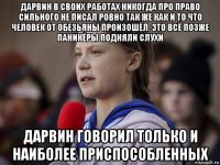 дарвин в своих работах никогда про право сильного не писал ровно так же как и то что человек от обезьяны произошёл. это всё позже паникёры подняли слухи дарвин говорил только и наиболее приспособленных