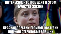 интересно, кто победит в этом буйстве жизни красная плесень, голубые бактерии или холестериновые бляшки