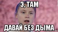 э, там давай без дыма