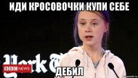 иди кросовочки купи себе дебил