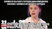 биомасса высшего порядка информационно связана с биомассой низшего порядка ты чё не смотрел солярис? вам конец пришёл. вы её очень разозлили