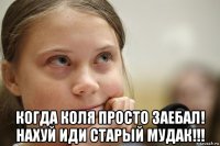  когда коля просто заебал! нахуй иди старый мудак!!!