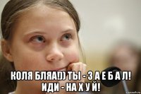  коля бляа!)) ты - з а е б а л! иди - на х у й!