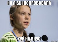 но я бы попробовала хуй на вкус