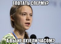 глотать сперму? а вы не охуели часом?