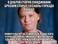 в доброй старой скандинавии бросали старых со скалы гораздо раньше пожил и хватит. да, я циничная. но как убить старого человека гуманно? тем более когда еды много, и старый человек в принципе не такой уж противный