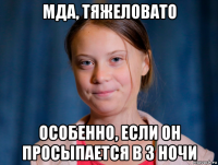 мда, тяжеловато особенно, если он просыпается в 3 ночи