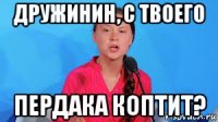 дружинин, с твоего пердака коптит?