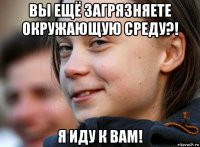 вы ещё загрязняете окружающую среду?! я иду к вам!