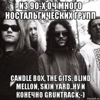 из 90-х оч много ностальгических групп candle box, the gits, blind mellon, skin yard..ну и конечно gruntrack;-)