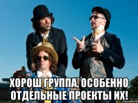  хорош группа, особенно отдельные проекты их!