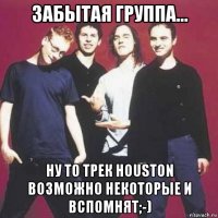 забытая группа... ну то трек houston возможно некоторые и вспомнят;-)