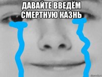 давайте введём смертную казнь 