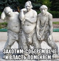  захотим, соберём вече и власть поменяем...