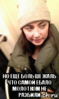  но ещё больше жаль что самой ебало молотком не разбили