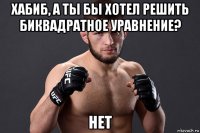 хабиб, а ты бы хотел решить биквадратное уравнение? нет