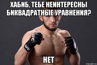 хабиб, тебе неинтересны биквадратные уравнения? нет