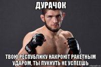дурачок твою республику накроют ракетным ударом, ты пукнуть не успеешь